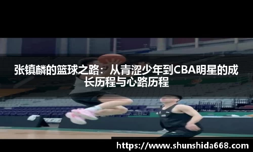 张镇麟的篮球之路:从青涩少年到CBA明星的成长历程与心路历程